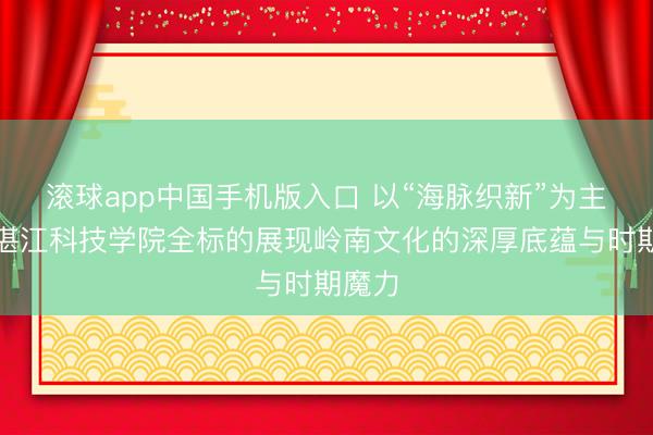 滚球app中国手机版入口 以“海脉织新”为主题，湛江科技学院全标的展现岭南文化的深厚底蕴与时期魔力