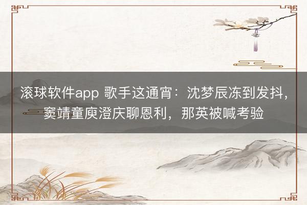 滚球软件app 歌手这通宵：沈梦辰冻到发抖，窦靖童庾澄庆聊恩利，那英被喊考验