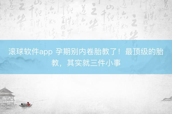 滚球软件app 孕期别内卷胎教了！最顶级的胎教，其实就三件小事