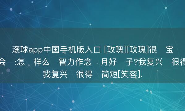 滚球app中国手机版入口 [玫瑰][玫瑰]很‮宝多‬妈皆‮问会‬:怎‮样么‬智力作念‮月好‬子?我复兴‮很得‬简短[笑容].
