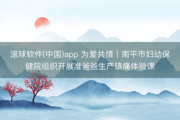 滚球软件(中国)app 为爱共情｜南平市妇幼保健院组织开展准爸爸生产镇痛体验课