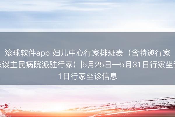 滚球软件app 妇儿中心行家排班表（含特邀行家及省东谈主民病院派驻行家）|5月25日—5月31日行家坐诊信息