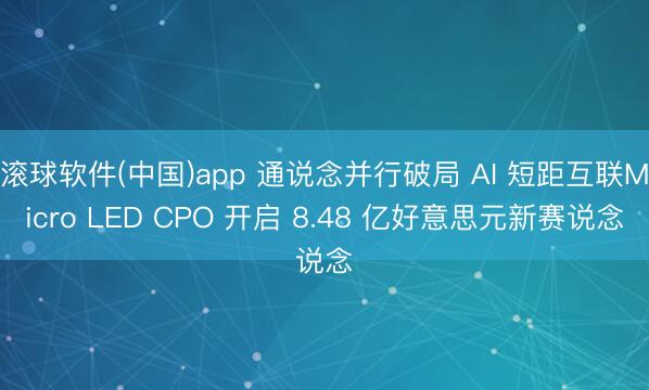 滚球软件(中国)app 通说念并行破局 AI 短距互联Micro LED CPO 开启 8.48 亿好意思元新赛说念