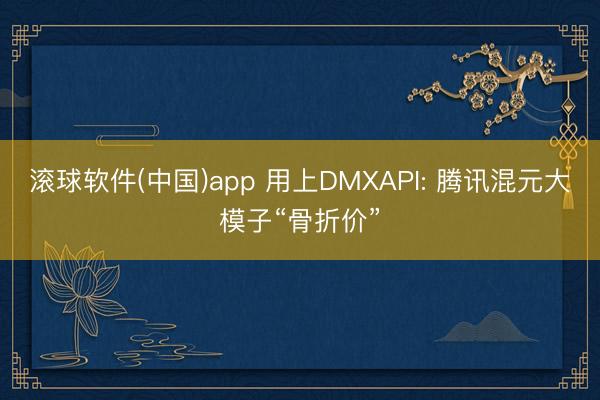 滚球软件(中国)app 用上DMXAPI: 腾讯混元大模子“骨折价”