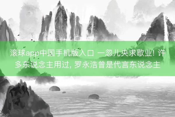 滚球app中国手机版入口 一忽儿央求歇业! 许多东说念主用过， 罗永浩曾是代言东说念主