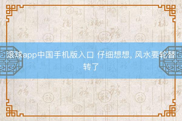 滚球app中国手机版入口 仔细想想， 风水要轮替转了