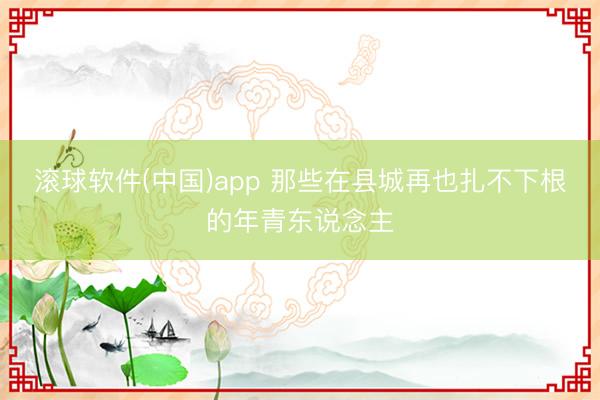 滚球软件(中国)app 那些在县城再也扎不下根的年青东说念主
