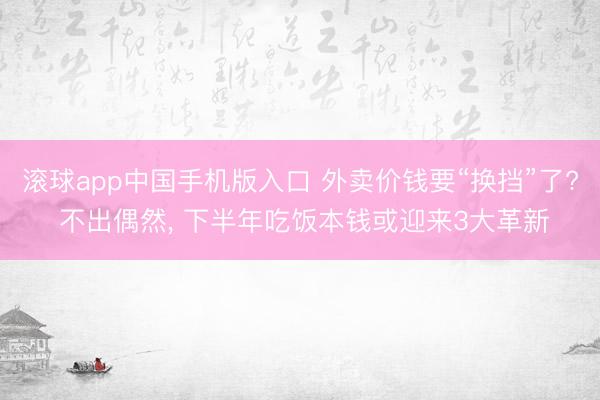 滚球app中国手机版入口 外卖价钱要“换挡”了? 不出偶然， 下半年吃饭本钱或迎来3大革新