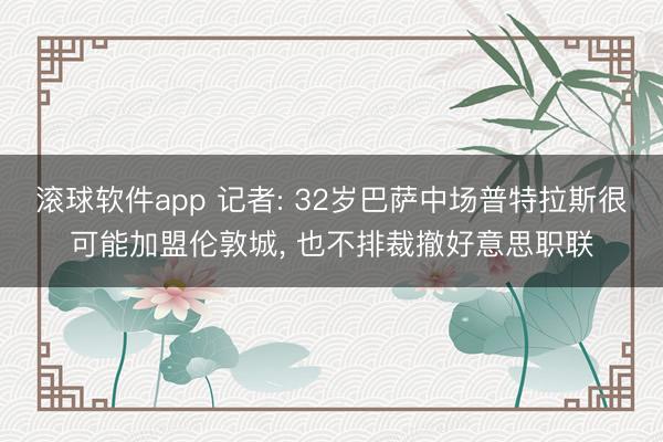 滚球软件app 记者: 32岁巴萨中场普特拉斯很可能加盟伦敦城， 也不排裁撤好意思职联