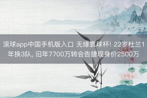滚球app中国手机版入口 无缘寰球杯! 22岁杜兰1年换3队， 旧年7700万转会告捷现身价2500万
