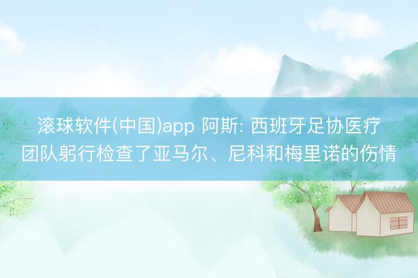 滚球软件(中国)app 阿斯: 西班牙足协医疗团队躬行检查了亚马尔、尼科和梅里诺的伤情