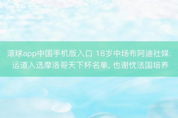 滚球app中国手机版入口 18岁中场布阿迪社媒: 运道入选摩洛哥天下杯名单， 也谢忱法国培养