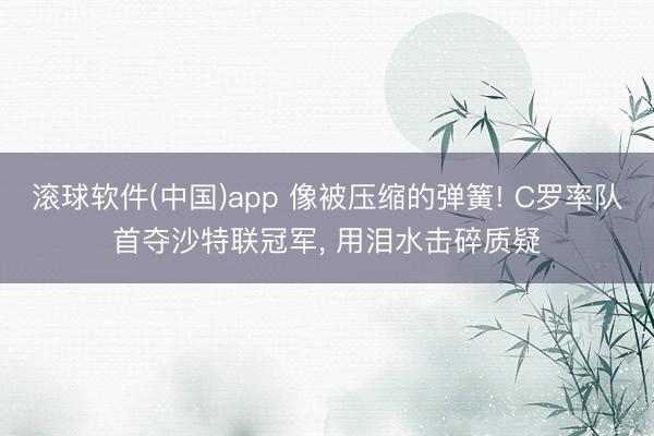 滚球软件(中国)app 像被压缩的弹簧! C罗率队首夺沙特联冠军， 用泪水击碎质疑