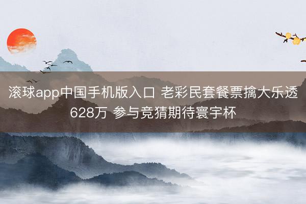 滚球app中国手机版入口 老彩民套餐票擒大乐透628万 参与竞猜期待寰宇杯