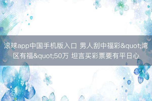 滚球app中国手机版入口 男人刮中福彩"湾区有福"50万 坦言买彩票要有平日心