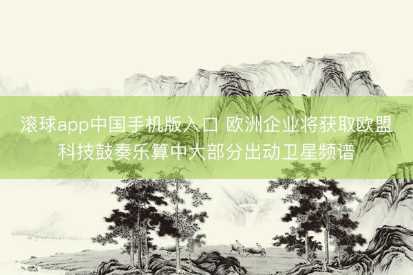 滚球app中国手机版入口 欧洲企业将获取欧盟科技鼓奏乐算中大部分出动卫星频谱