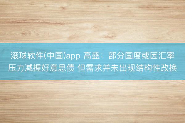 滚球软件(中国)app 高盛：部分国度或因汇率压力减握好意思债 但需求并未出现结构性改换