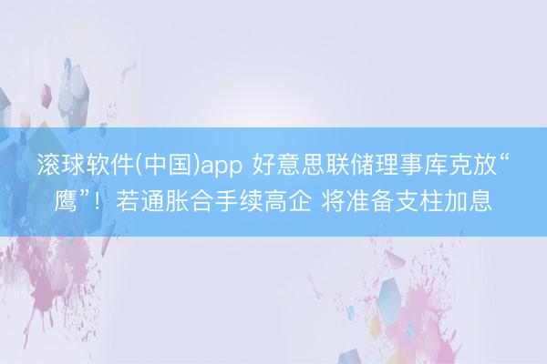 滚球软件(中国)app 好意思联储理事库克放“鹰”！若通胀合手续高企 将准备支柱加息