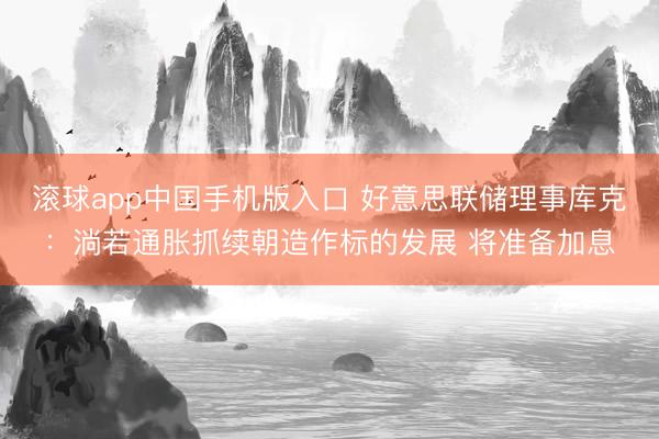 滚球app中国手机版入口 好意思联储理事库克：淌若通胀抓续朝造作标的发展 将准备加息