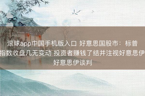 滚球app中国手机版入口 好意思国股市：标普500指数收盘几无变动 投资者赚钱了结并注视好意思伊谈判