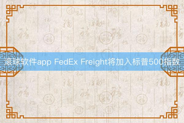 滚球软件app FedEx Freight将加入标普500指数