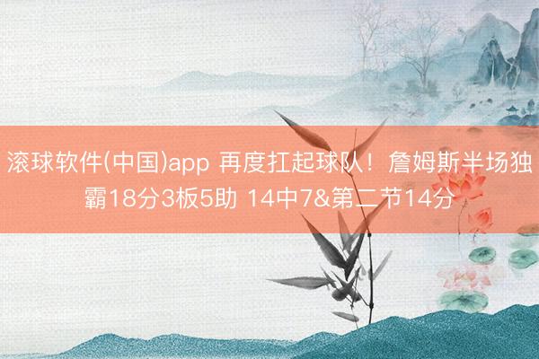 滚球软件(中国)app 再度扛起球队！詹姆斯半场独霸18分3板5助 14中7&第二节14分