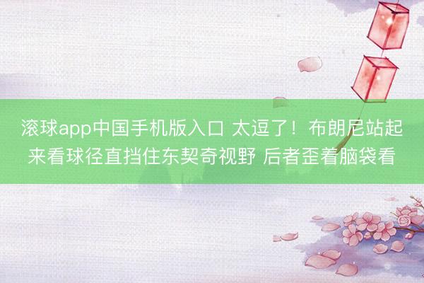 滚球app中国手机版入口 太逗了！布朗尼站起来看球径直挡住东契奇视野 后者歪着脑袋看