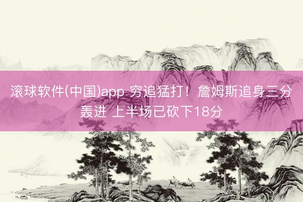 滚球软件(中国)app 穷追猛打！詹姆斯追身三分轰进 上半场已砍下18分