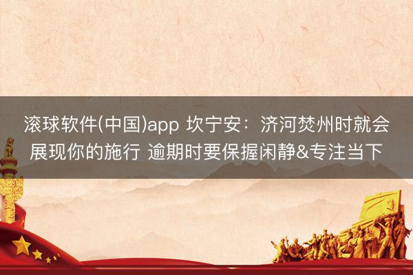 滚球软件(中国)app 坎宁安：济河焚州时就会展现你的施行 逾期时要保握闲静&专注当下