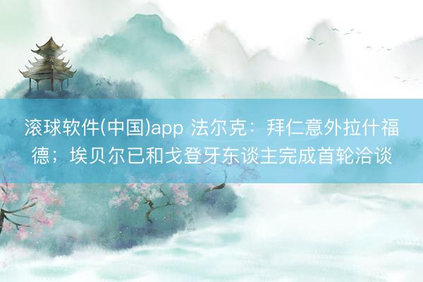 滚球软件(中国)app 法尔克：拜仁意外拉什福德；埃贝尔已和戈登牙东谈主完成首轮洽谈