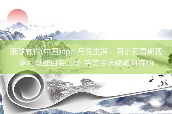 滚球软件(中国)app 马竞主席：阿尔瓦雷斯现象可以细目会上场 笃信今天能赢阿森纳