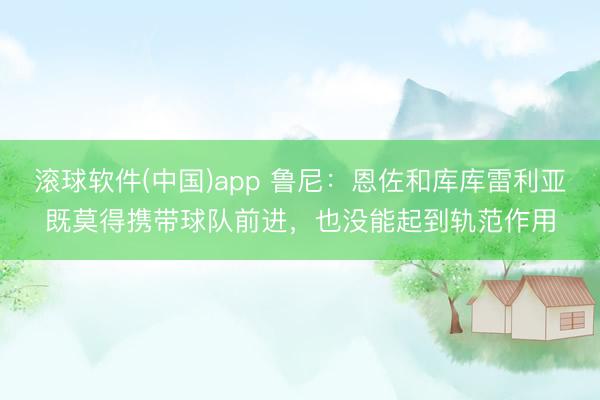 滚球软件(中国)app 鲁尼：恩佐和库库雷利亚既莫得携带球队前进，也没能起到轨范作用