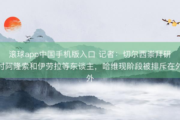 滚球app中国手机版入口 记者：切尔西崇拜研讨阿隆索和伊劳拉等东谈主，哈维现阶段被排斥在外