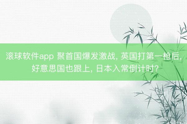 滚球软件app 聚首国爆发激战， 英国打第一枪后， 好意思国也跟上， 日本入常倒计时?