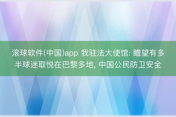 滚球软件(中国)app 我驻法大使馆: 瞻望有多半球迷取悦在巴黎多地， 中国公民防卫安全