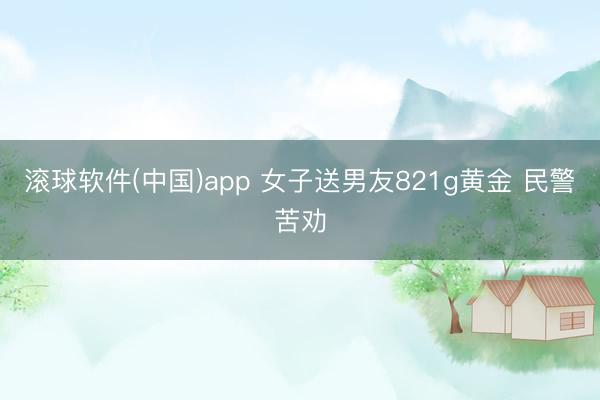 滚球软件(中国)app 女子送男友821g黄金 民警苦劝