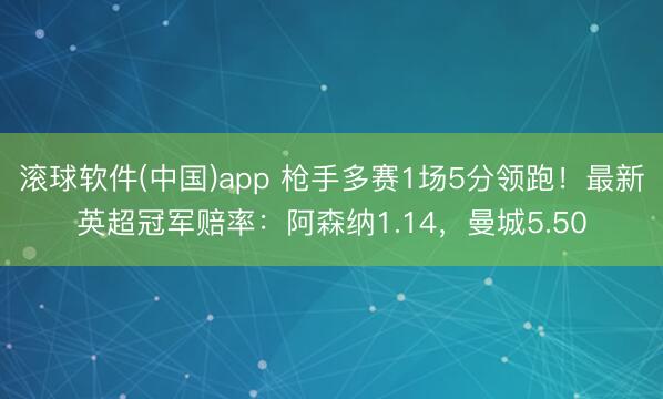 滚球软件(中国)app 枪手多赛1场5分领跑！最新英超冠军赔率：阿森纳1.14，曼城5.50