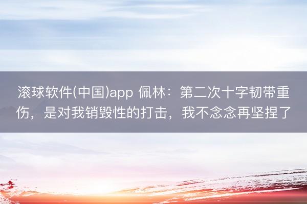 滚球软件(中国)app 佩林：第二次十字韧带重伤，是对我销毁性的打击，我不念念再坚捏了