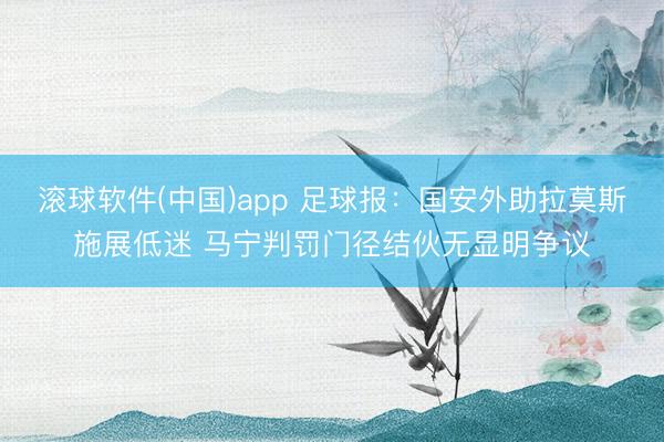 滚球软件(中国)app 足球报：国安外助拉莫斯施展低迷 马宁判罚门径结伙无显明争议