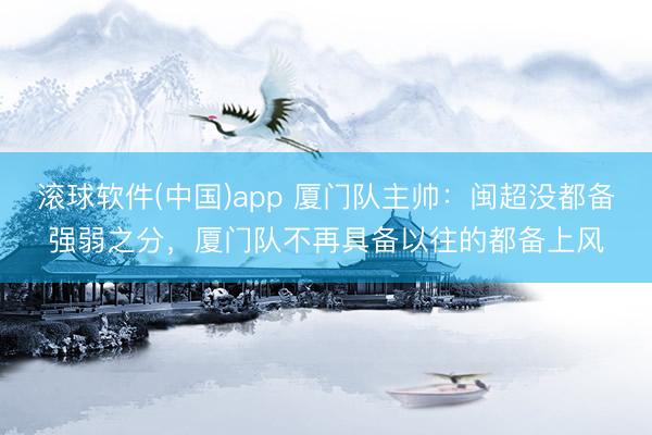 滚球软件(中国)app 厦门队主帅：闽超没都备强弱之分，厦门队不再具备以往的都备上风
