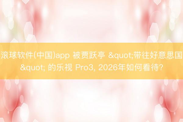 滚球软件(中国)app 被贾跃亭 "带往好意思国" 的乐视 Pro3， 2026年如何看待?