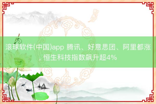 滚球软件(中国)app 腾讯、好意思团、阿里都涨， 恒生科技指数飙升超4%