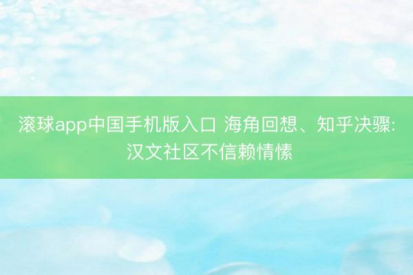 滚球app中国手机版入口 海角回想、知乎决骤: 汉文社区不信赖情愫