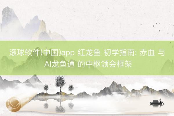 滚球软件(中国)app 红龙鱼 初学指南: 赤血 与 AI龙鱼通 的中枢领会框架