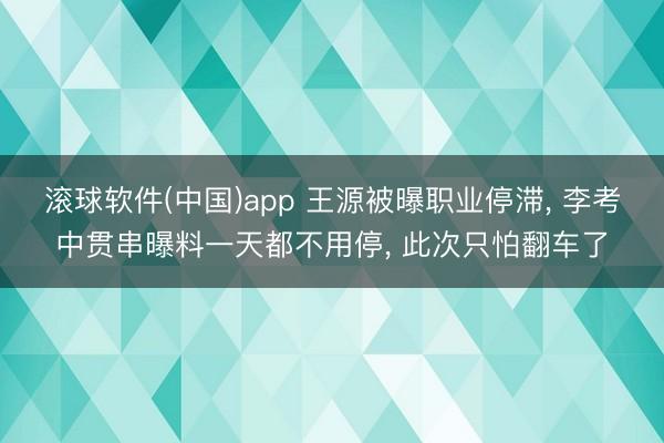 滚球软件(中国)app 王源被曝职业停滞, 李考中贯串曝料一天都不用停, 此次只怕翻车了
