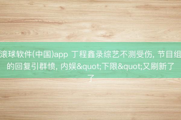 滚球软件(中国)app 丁程鑫录综艺不测受伤， 节目组的回复引群愤， 内娱"下限"又刷新了