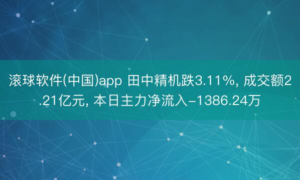 滚球软件(中国)app 田中精机跌3.11%， 成交额2.21亿元， 本日主力净流入-1386.24万