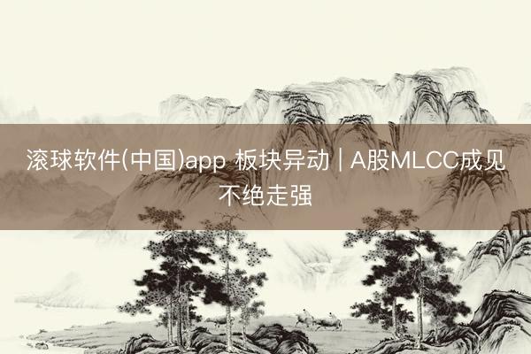 滚球软件(中国)app 板块异动 | A股MLCC成见不绝走强