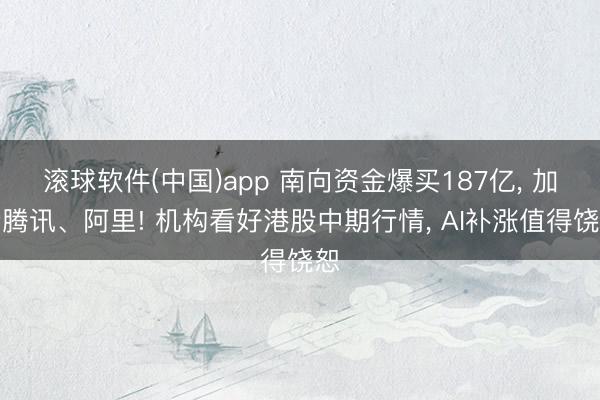 滚球软件(中国)app 南向资金爆买187亿， 加仓腾讯、阿里! 机构看好港股中期行情， AI补涨值得饶恕