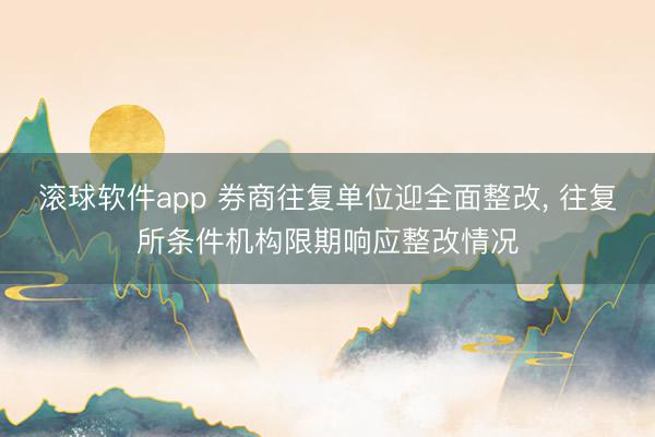 滚球软件app 券商往复单位迎全面整改， 往复所条件机构限期响应整改情况